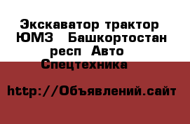 Экскаватор-трактор  ЮМЗ - Башкортостан респ. Авто » Спецтехника   